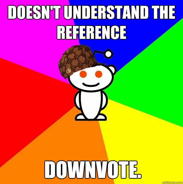 Doesn't understand the reference downvote.  Scumbag Redditor