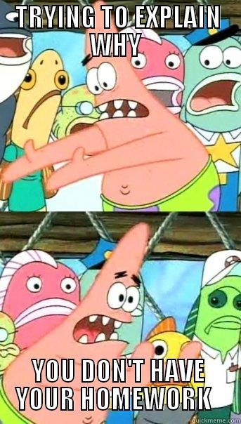 THAT ONE PERSON - TRYING TO EXPLAIN WHY  YOU DON'T HAVE YOUR HOMEWORK   Push it somewhere else Patrick