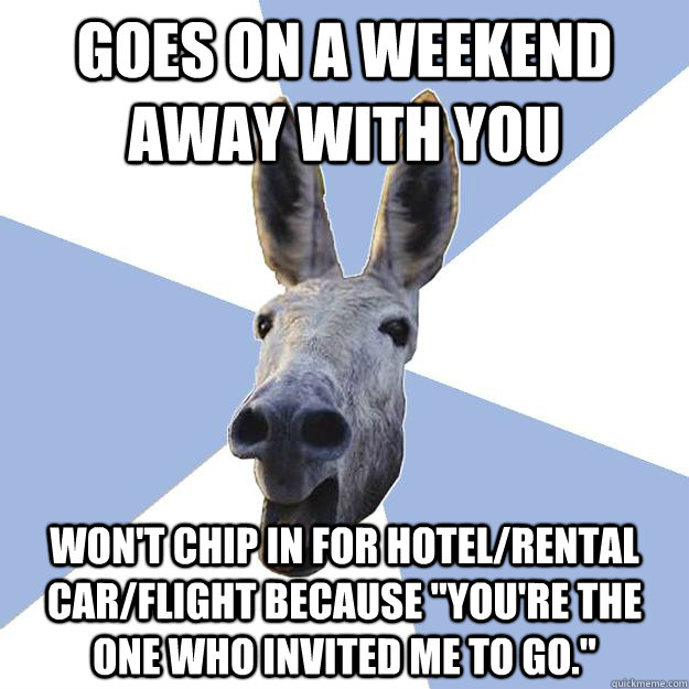 Goes on a weekend away with you  Won't chip in for hotel/rental car/flight because 