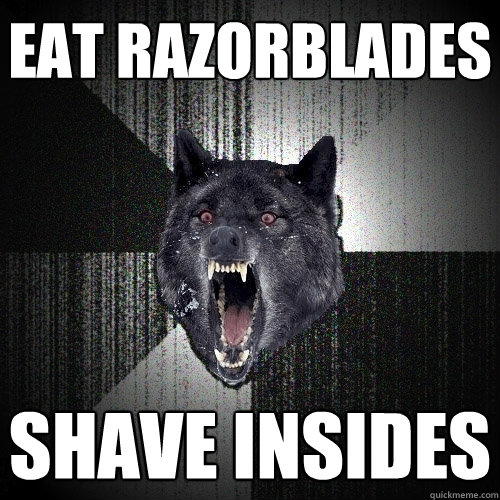 eat razorblades shave insides  Insanity Wolf