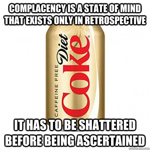 Complacency is a state of mind that exists only in retrospective it has to be shattered before being ascertained - Complacency is a state of mind that exists only in retrospective it has to be shattered before being ascertained  No Dopamine For You