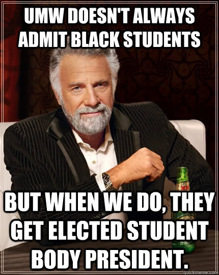 UMW doesn't always admit black students but when we do, they get elected student body president.   The Most Interesting Man In The World