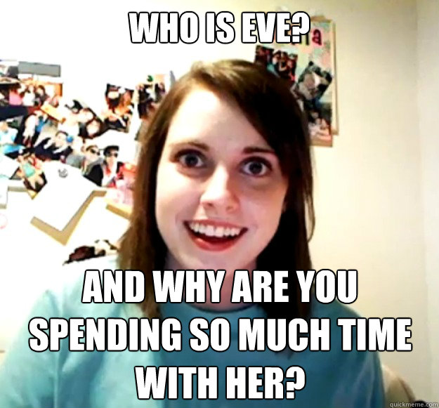 Who is EVE? And why are you spending so much time with her?  Overly Attached Girlfriend