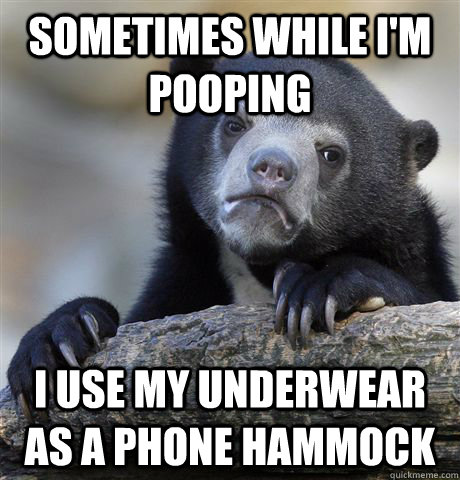 Sometimes while I'm pooping I use my underwear as a phone hammock - Sometimes while I'm pooping I use my underwear as a phone hammock  Confession Bear