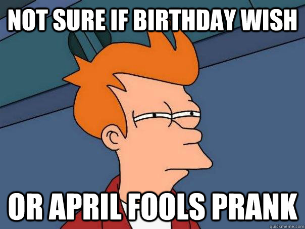 NOT SURE IF BIRTHDAY WISH OR APRIL FOOLS PRANK  Futurama Fry