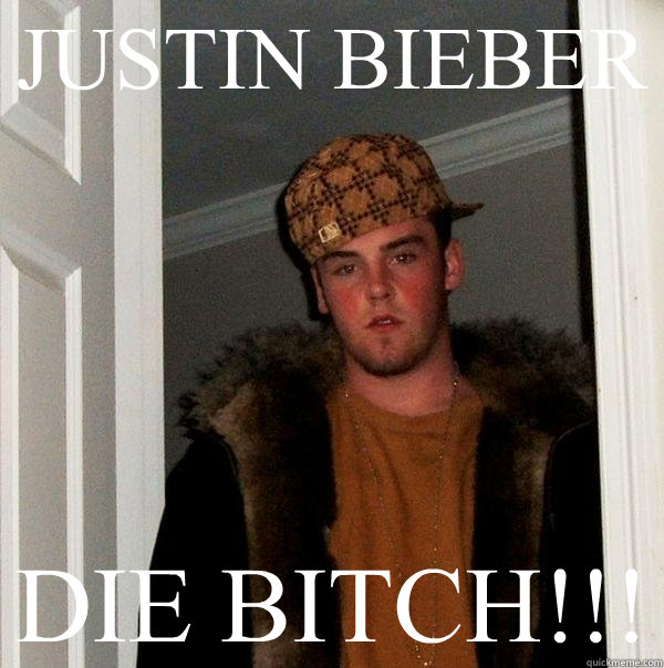 JUSTIN BIEBER
 DIE BITCH!!!
  Scumbag Steve