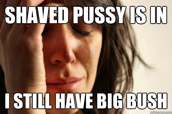 Shaved pussy is in I still have big bush  First World Problems