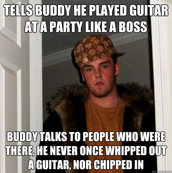 tells buddy he played guitar at a party like a boss buddy talks to people who were there, he never once whipped out a guitar, nor chipped in  Scumbag Steve