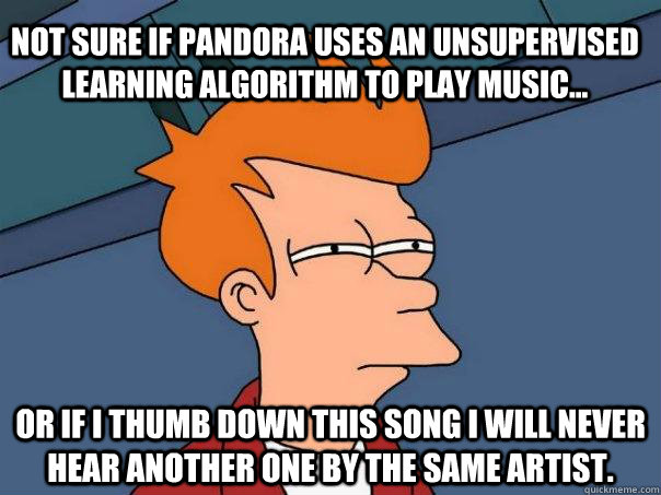 Not sure if Pandora uses an unsupervised learning algorithm to play music... Or if I thumb down this song I will never hear another one by the same artist. - Not sure if Pandora uses an unsupervised learning algorithm to play music... Or if I thumb down this song I will never hear another one by the same artist.  Futurama Fry