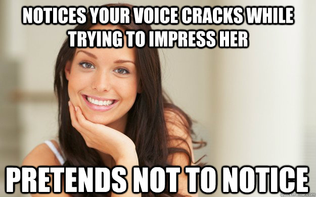 Notices your voice cracks while trying to impress her pretends not to notice  Good Girl Gina