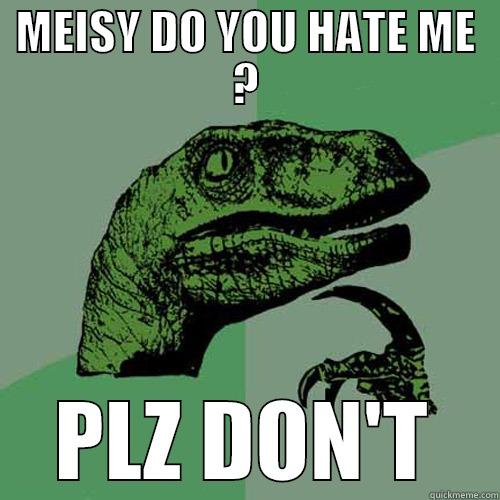 MEISY DO YOU HATE ME ? PLZ DON'T Philosoraptor