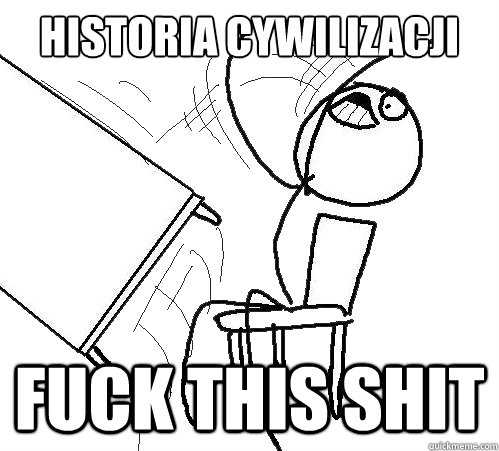 Historia Cywilizacji Fuck this shit  Flip A Table