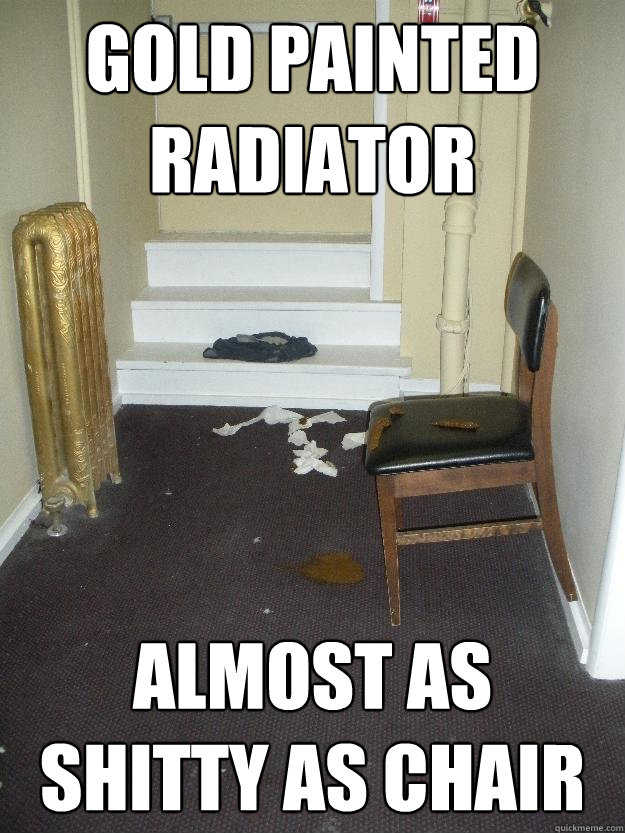 Gold painted radiator almost as shitty as chair  Shit Happens