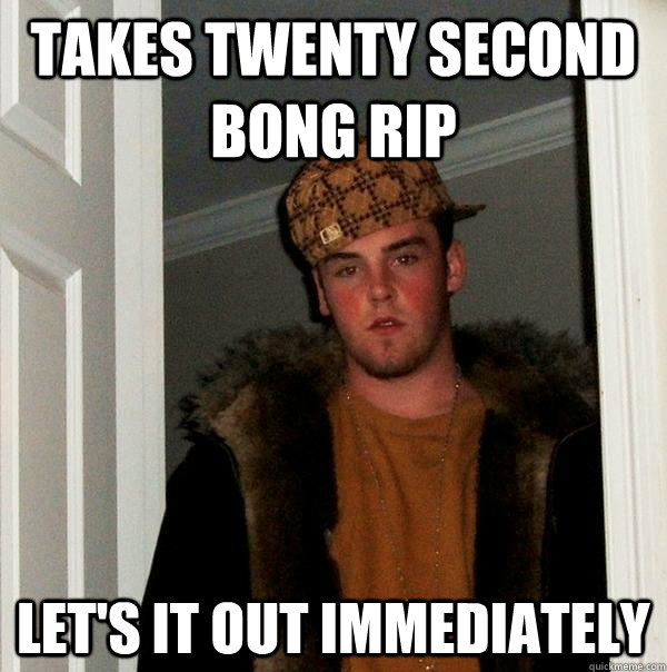 Takes twenty second bong rip Let's it out immediately - Takes twenty second bong rip Let's it out immediately  Scumbag Steve