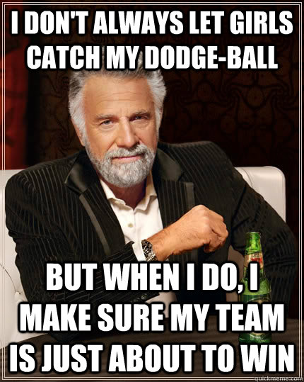 I don't always let girls catch my dodge-ball But when I do, I make sure my team is just about to win - I don't always let girls catch my dodge-ball But when I do, I make sure my team is just about to win  The Most Interesting Man In The World