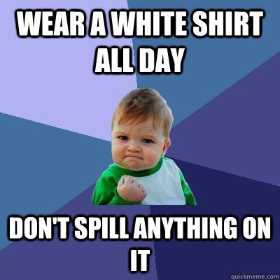 Wear a white shirt all day Don't spill anything on it  Success Kid