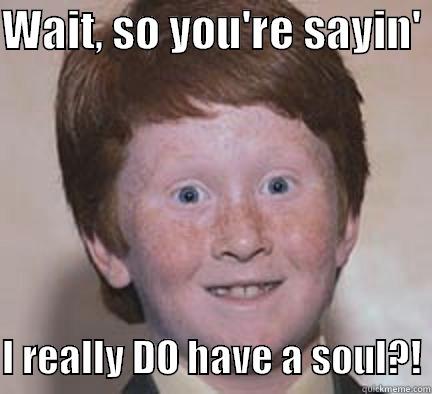 A Ginger With Soul - WAIT, SO YOU'RE SAYIN'   I REALLY DO HAVE A SOUL?! Over Confident Ginger