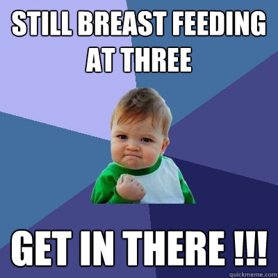 Still breast feeding at three Get in there !!!  Success Kid