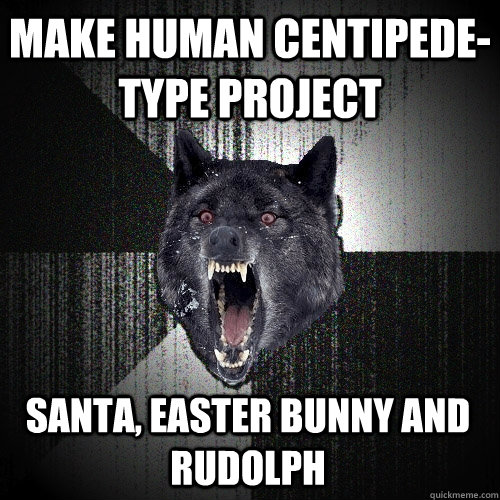 make human centipede-type project santa, easter bunny and rudolph   Insanity Wolf