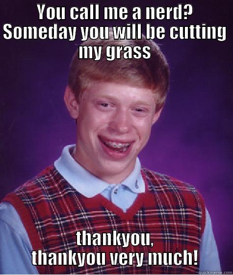 YOU CALL ME A NERD? SOMEDAY YOU WILL BE CUTTING MY GRASS THANKYOU, THANKYOU VERY MUCH! Bad Luck Brian