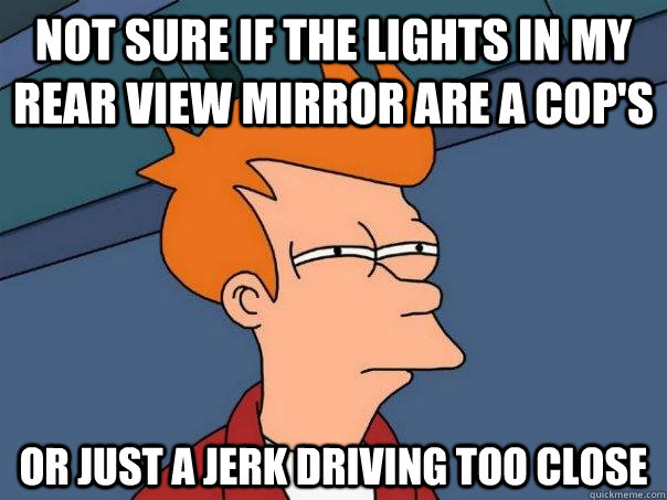 Not sure if the lights in my rear view mirror are a cop's Or just a jerk driving too close  Futurama Fry