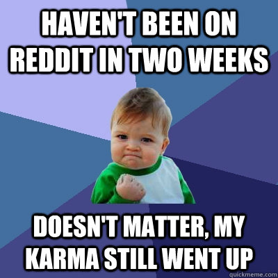 Haven't been on reddit in two weeks Doesn't matter, my karma still went up  Success Kid