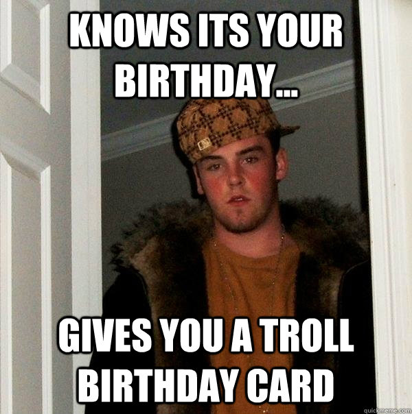 Knows its your birthday... Gives you a troll Birthday Card  Scumbag Steve