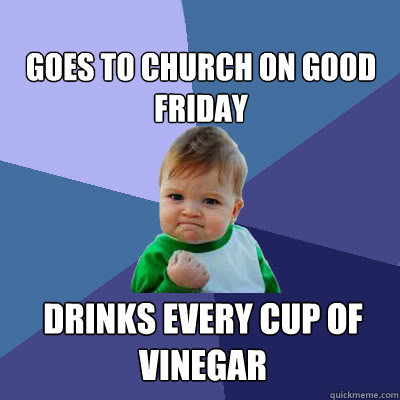 Goes to church on good friday Drinks every cup of vinegar  Success Baby