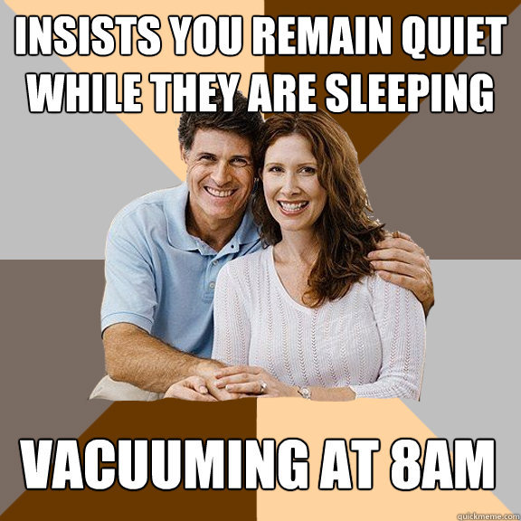 Insists you remain quiet while they are sleeping Vacuuming at 8am  Scumbag Parents