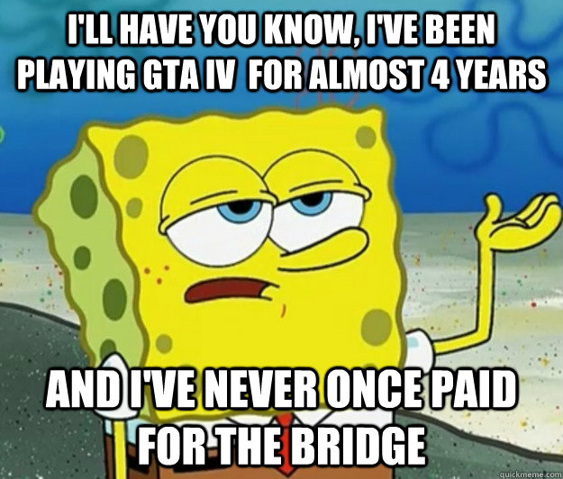 I'll have you know, I've been playing GTA IV  for almost 4 years and I've never once paid for the bridge - I'll have you know, I've been playing GTA IV  for almost 4 years and I've never once paid for the bridge  Tough Spongebob