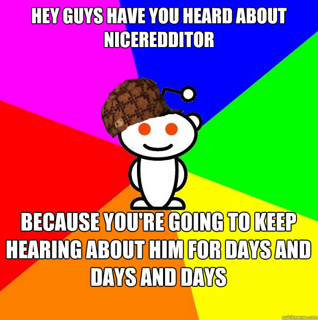 Hey guys have you heard about niceredditor  because you're going to keep hearing about him for days and days and days  Scumbag Redditor