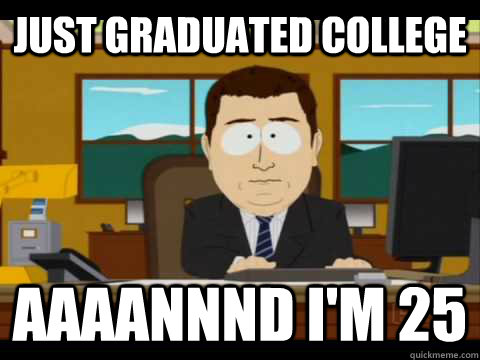 Just graduated college Aaaannnd I'm 25 - Just graduated college Aaaannnd I'm 25  Aaand its gone