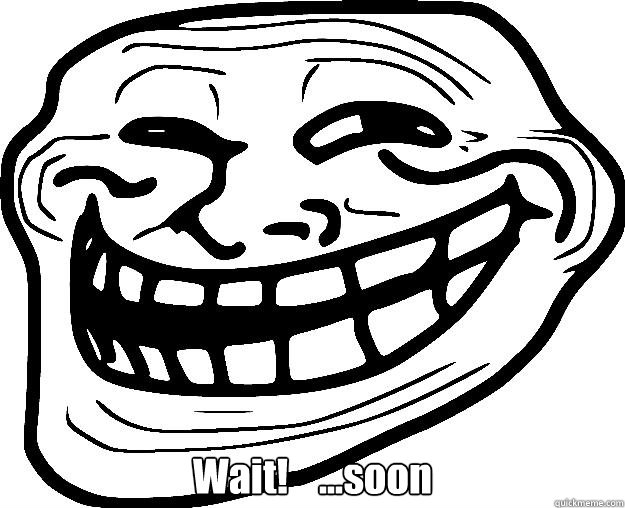  Wait!    ...soon  Trollface