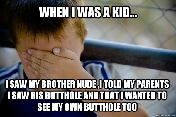 WHEN I WAS A KID... i saw my brother nude ,i told my parents i saw his butthole and that i wanted to see my own butthole too  Confession kid