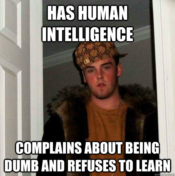 Has human intelligence Complains about being dumb and refuses to learn  Scumbag Steve