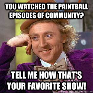 You watched the paintball episodes of Community? Tell me how that's your favorite show!  Condescending Wonka