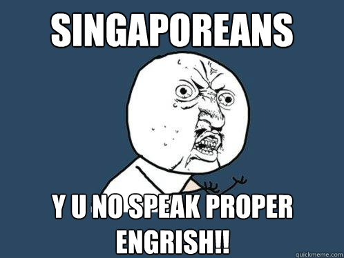 Singaporeans y u no speak proper ENGRISH!!  Y U No