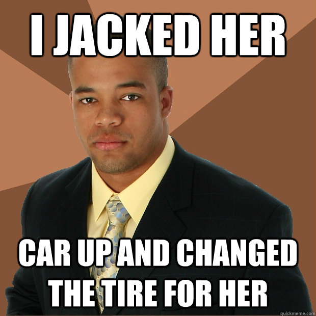 i jacked her car up and changed the tire for her - i jacked her car up and changed the tire for her  Successful Black Man