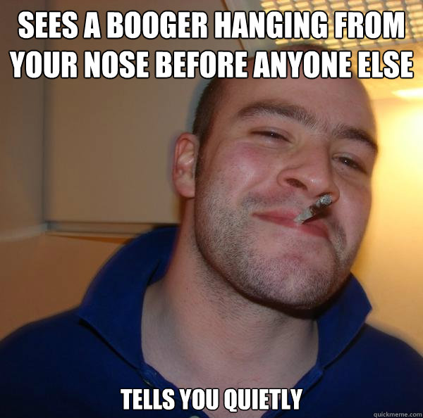 sees a booger hanging from your nose before anyone else tells you quietly  - sees a booger hanging from your nose before anyone else tells you quietly   Misc