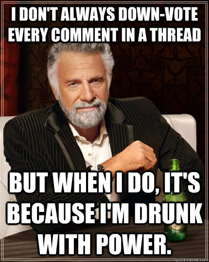 I don't always down-vote every comment in a thread  but when I do, it's because I'm drunk with power.  The Most Interesting Man In The World