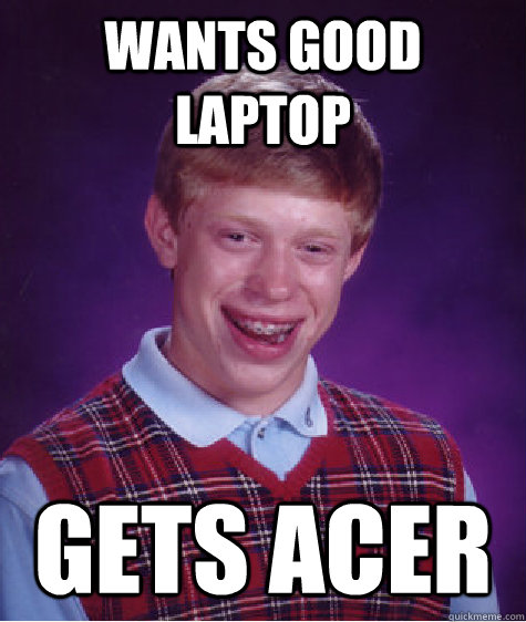 wants good laptop gets acer  Bad Luck Brian