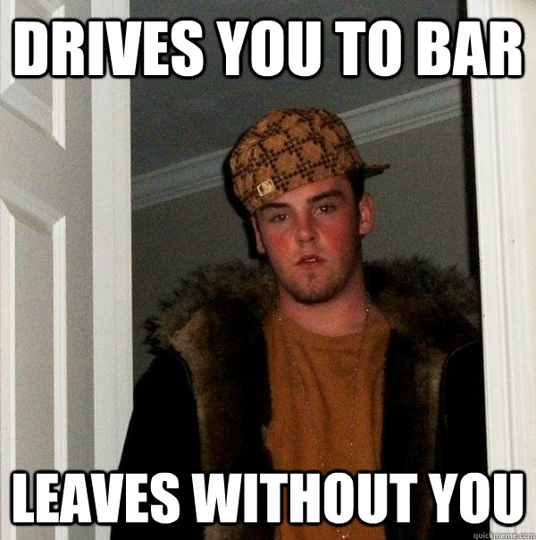 Drives you to bar Leaves without you  Scumbag Steve