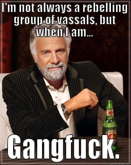 I'M NOT ALWAYS A REBELLING GROUP OF VASSALS, BUT WHEN I AM... GANGFUCK. The Most Interesting Man In The World