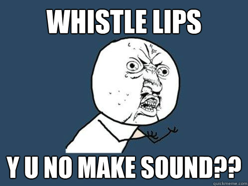 whistle lips y u no make sound??  Y U No