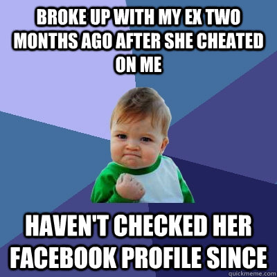 broke up with my ex two months ago after she cheated on me haven't checked her facebook profile since  Success Kid