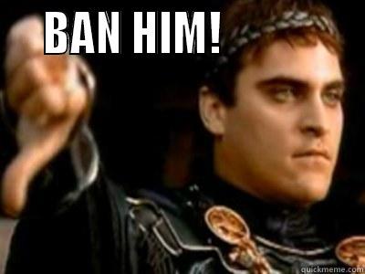    BAN HIM!                Downvoting Roman