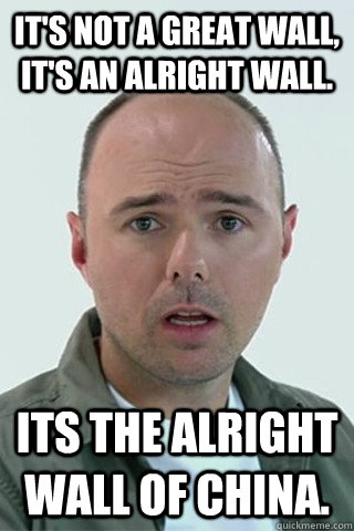 It's not a great wall, it's an alright wall. Its the alright wall of china.  Karl Pilkington