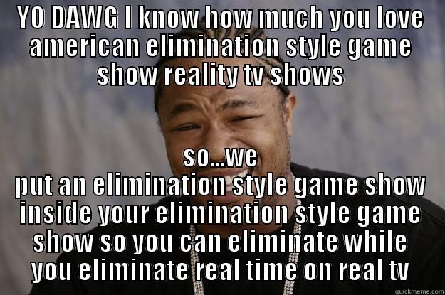 AMERICUN TV!!! - YO DAWG I KNOW HOW MUCH YOU LOVE AMERICAN ELIMINATION STYLE GAME SHOW REALITY TV SHOWS SO...WE PUT AN ELIMINATION STYLE GAME SHOW INSIDE YOUR ELIMINATION STYLE GAME SHOW SO YOU CAN ELIMINATE WHILE YOU ELIMINATE REAL TIME ON REAL TV Xzibit meme