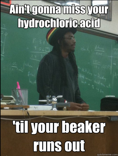 Ain't gonna miss your hydrochloric acid 'til your beaker runs out  Rasta Science Teacher