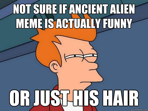 not sure if ancient alien meme is actually funny Or just his hair  Futurama Fry